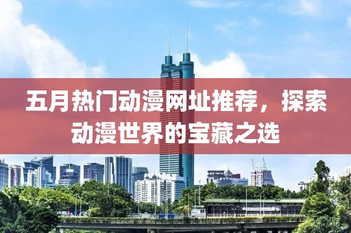 五月熱門動(dòng)漫網(wǎng)址推薦，探索動(dòng)漫世界的寶藏之選