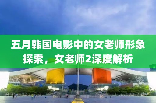五月韓國(guó)電影中的女老師形象探索，女老師2深度解析