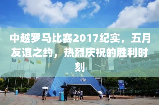 中越羅馬比賽2017紀實，五月友誼之約，熱烈慶祝的勝利時刻