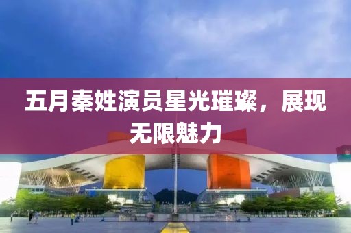 五月秦姓演員星光璀璨，展現(xiàn)無限魅力