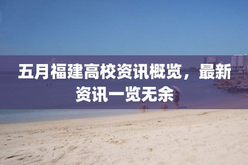 五月福建高校資訊概覽，最新資訊一覽無(wú)余