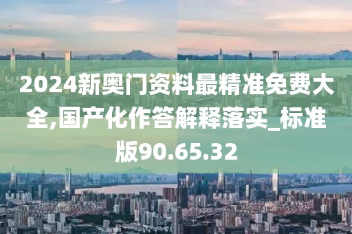 2024新奧門(mén)資料最精準(zhǔn)免費(fèi)大全,國(guó)產(chǎn)化作答解釋落實(shí)_標(biāo)準(zhǔn)版90.65.32