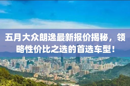 五月大眾朗逸最新報價揭秘，領(lǐng)略性價比之選的首選車型！