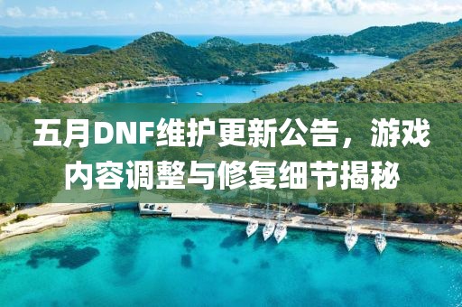 五月DNF維護更新公告，游戲內容調整與修復細節(jié)揭秘