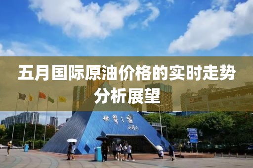 五月國際原油價格的實時走勢分析展望