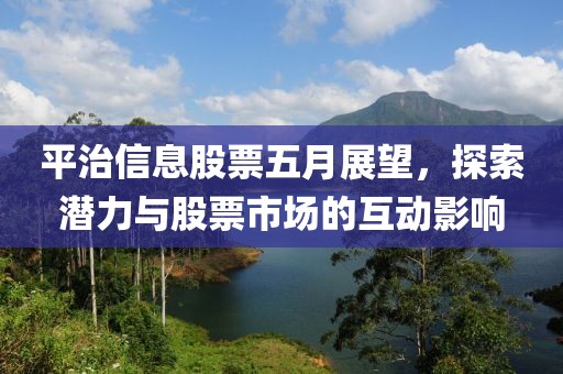 平治信息股票五月展望，探索潛力與股票市場的互動影響