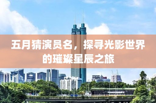 五月猜演員名，探尋光影世界的璀璨星辰之旅