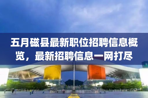五月磁縣最新職位招聘信息概覽，最新招聘信息一網(wǎng)打盡