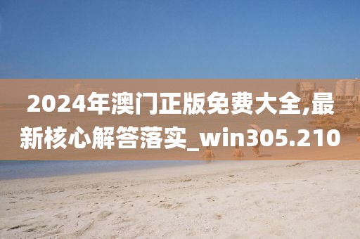 2024年澳門正版免費大全,最新核心解答落實_win305.210