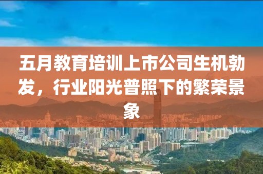 五月教育培訓(xùn)上市公司生機勃發(fā)，行業(yè)陽光普照下的繁榮景象