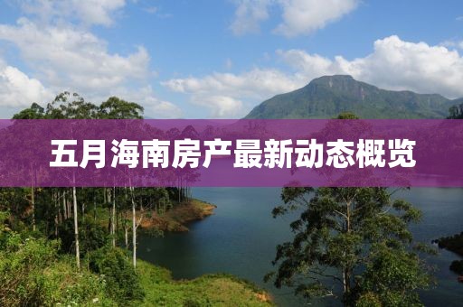 五月海南房產(chǎn)最新動(dòng)態(tài)概覽