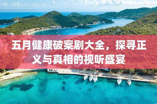 五月健康破案劇大全，探尋正義與真相的視聽盛宴