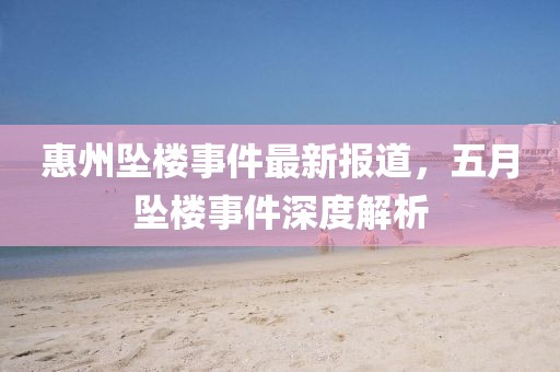 惠州墜樓事件最新報(bào)道，五月墜樓事件深度解析