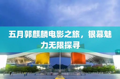 五月郭麒麟電影之旅，銀幕魅力無限探尋