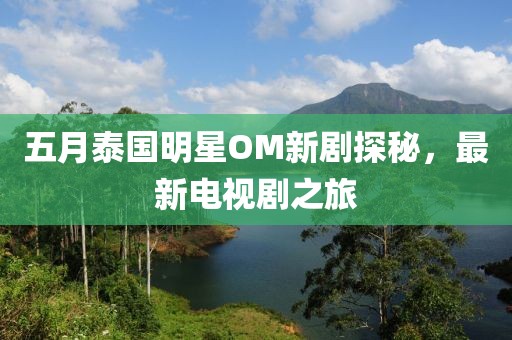 五月泰國明星OM新劇探秘，最新電視劇之旅