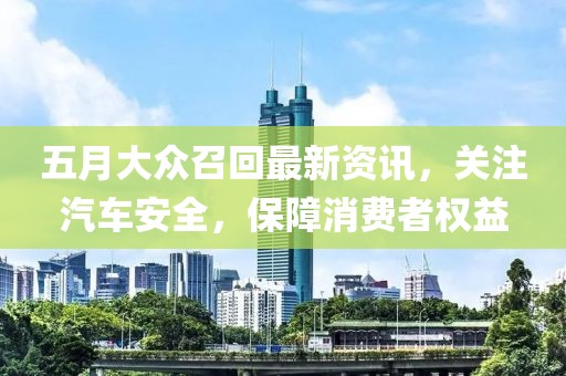五月大眾召回最新資訊，關注汽車安全，保障消費者權益