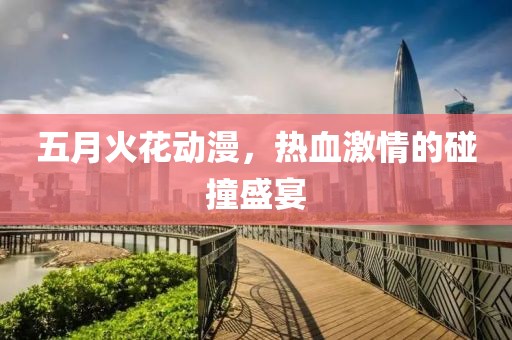 五月火花動(dòng)漫，熱血激情的碰撞盛宴