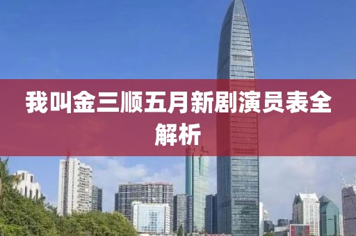 我叫金三順五月新劇演員表全解析