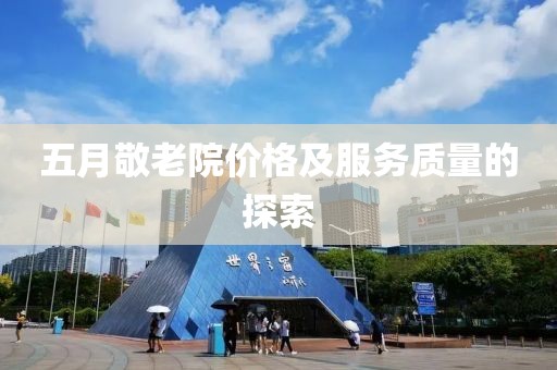 五月敬老院價格及服務(wù)質(zhì)量的探索