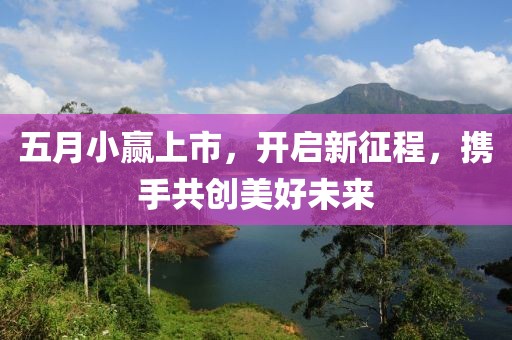 五月小贏上市，開啟新征程，攜手共創(chuàng)美好未來