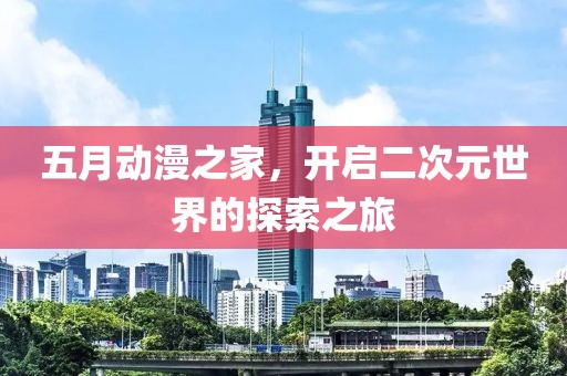 五月動漫之家，開啟二次元世界的探索之旅