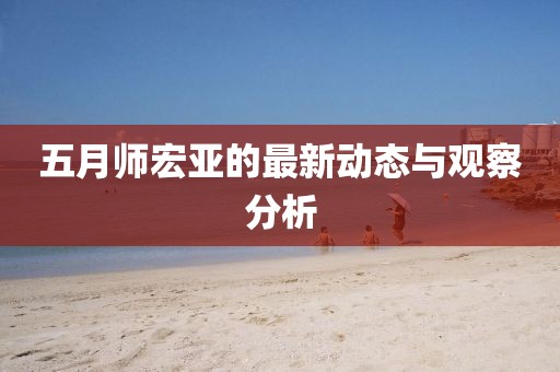 五月師宏亞的最新動態(tài)與觀察分析