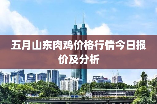 五月山東肉雞價格行情今日報價及分析