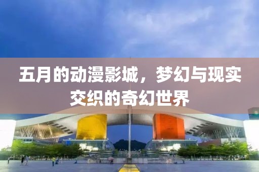 五月的動漫影城，夢幻與現(xiàn)實交織的奇幻世界