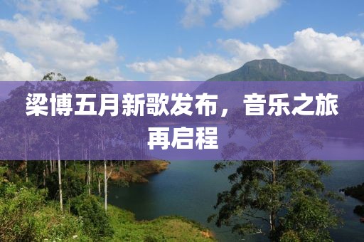 梁博五月新歌發(fā)布，音樂之旅再啟程