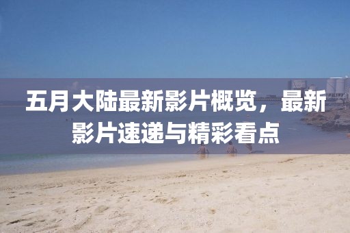 五月大陸最新影片概覽，最新影片速遞與精彩看點