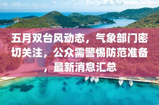 五月雙臺(tái)風(fēng)動(dòng)態(tài)，氣象部門密切關(guān)注，公眾需警惕防范準(zhǔn)備，最新消息匯總