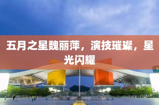 五月之星魏麗萍，演技璀璨，星光閃耀