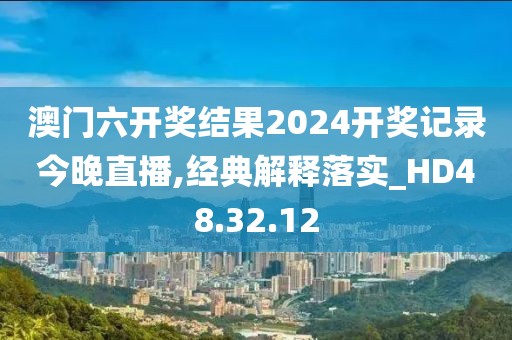 澳門六開獎結果2024開獎記錄今晚直播,經典解釋落實_HD48.32.12