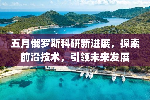 五月俄羅斯科研新進(jìn)展，探索前沿技術(shù)，引領(lǐng)未來(lái)發(fā)展