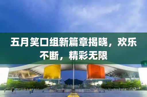 五月笑口組新篇章揭曉，歡樂不斷，精彩無限