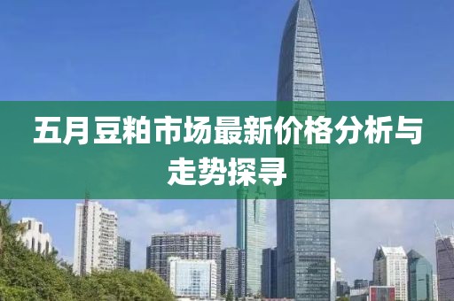 五月豆粕市場最新價(jià)格分析與走勢探尋