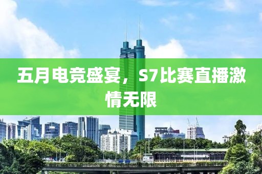 五月電競盛宴，S7比賽直播激情無限
