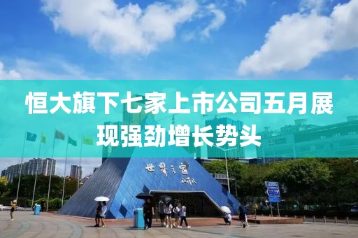 恒大旗下七家上市公司五月展現(xiàn)強勁增長勢頭