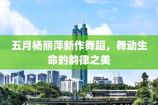 五月楊麗萍新作舞蹈，舞動生命的韻律之美