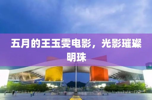 五月的王玉雯電影，光影璀璨明珠