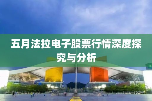 五月法拉電子股票行情深度探究與分析