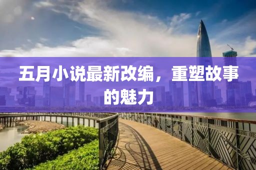 五月小說最新改編，重塑故事的魅力