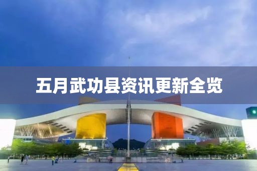 五月武功縣資訊更新全覽