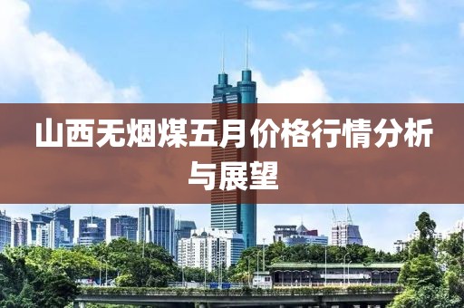 山西無煙煤五月價格行情分析與展望