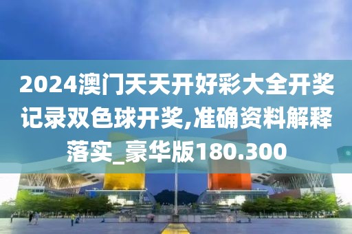 2024澳門(mén)天天開(kāi)好彩大全開(kāi)獎(jiǎng)記錄雙色球開(kāi)獎(jiǎng),準(zhǔn)確資料解釋落實(shí)_豪華版180.300