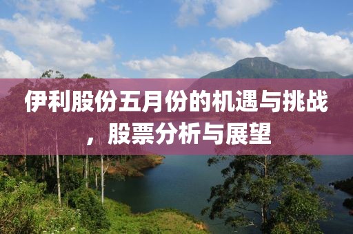 伊利股份五月份的機遇與挑戰(zhàn)，股票分析與展望