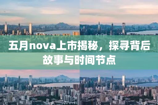 五月nova上市揭秘，探尋背后故事與時(shí)間節(jié)點(diǎn)