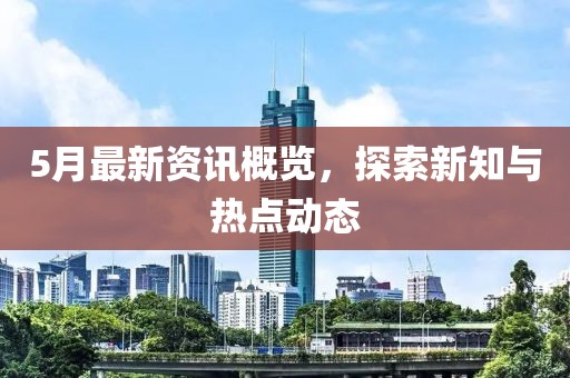 5月最新資訊概覽，探索新知與熱點動態(tài)