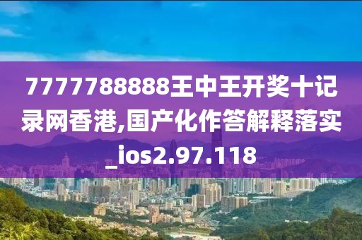7777788888王中王開獎(jiǎng)十記錄網(wǎng)香港,國產(chǎn)化作答解釋落實(shí)_ios2.97.118