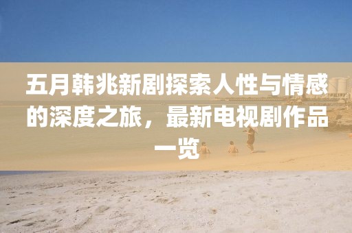 五月韓兆新劇探索人性與情感的深度之旅，最新電視劇作品一覽